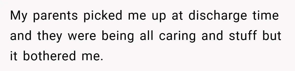 My parents picked me up at discharge time and they were being all caring and stuff but it bothered me.