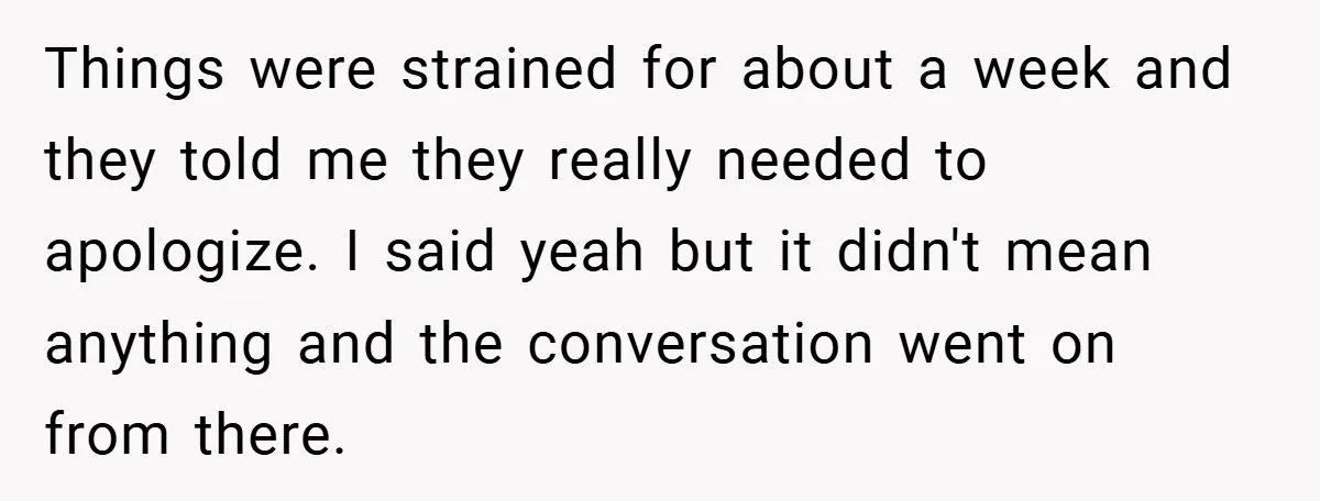 Things were strained for about a week and they told me they really needed to apologize. I said yeah but it didn't mean anything and the conversation went on from...