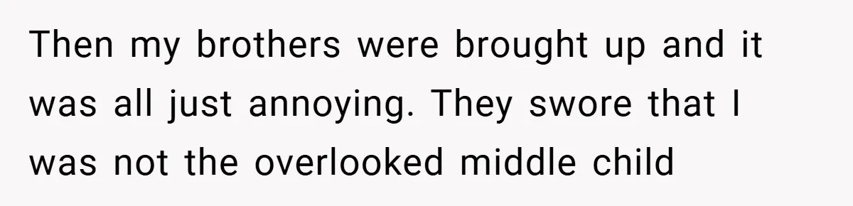 Then my brothers were brought up and it was all just annoying. They swore that I was not the overlooked middle child