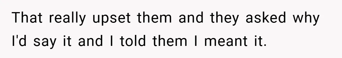 That really upset them and they asked why I'd say it and I told them I meant it.