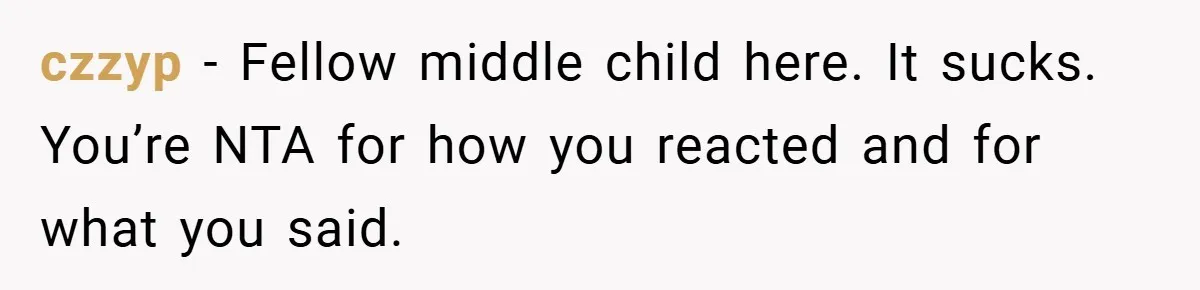 czzyp − Fellow middle child here. It sucks. You’re NTA for how you reacted and for what you said.