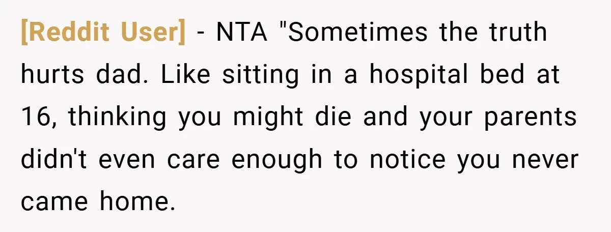 [Reddit User] − NTA "Sometimes the truth hurts dad. Like sitting in a hospital bed at 16, thinking you might die and your parents didn't even care enough to notice...