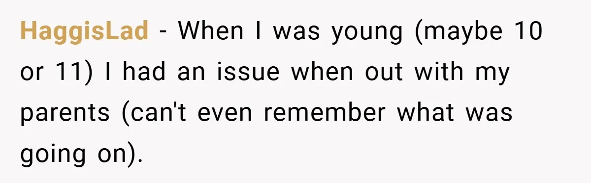 HaggisLad − When I was young (maybe 10 or 11) I had an issue when out with my parents (can't even remember what was going on).