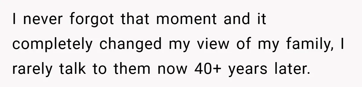I never forgot that moment and it completely changed my view of my family, I rarely talk to them now 40+ years later.