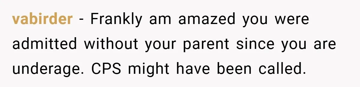 vabirder − Frankly am amazed you were admitted without your parent since you are underage. CPS might have been called.