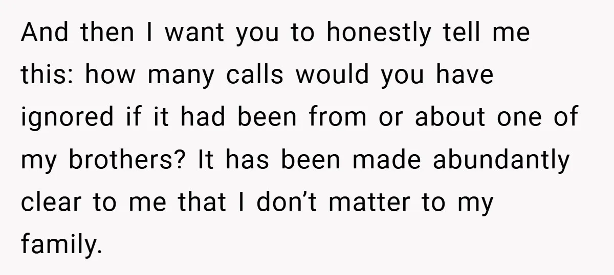 And then I want you to honestly tell me this: how many calls would you have ignored if it had been from or about one of my brothers? It has...