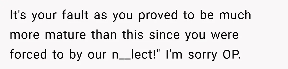 It's your fault as you proved to be much more mature than this since you were forced to by our n__lect!" I'm sorry OP.