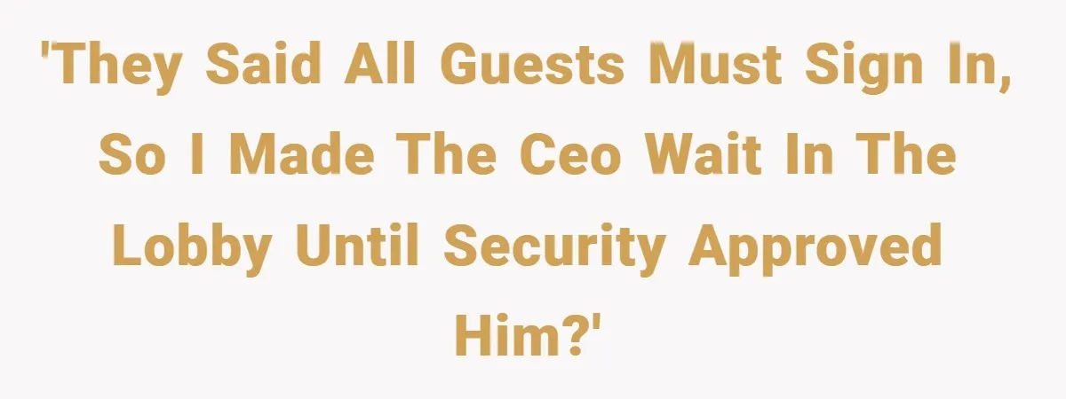 'They said all guests must sign in, so I made the CEO wait in the lobby until security approved him?'