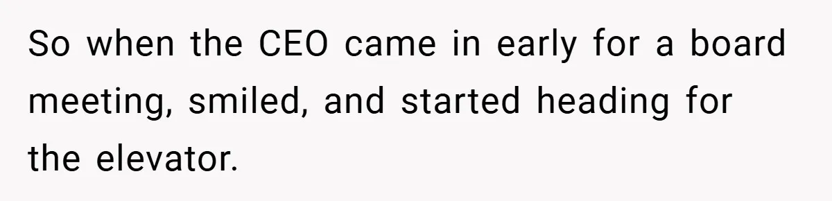 So when the CEO came in early for a board meeting, smiled, and started heading for the elevator.