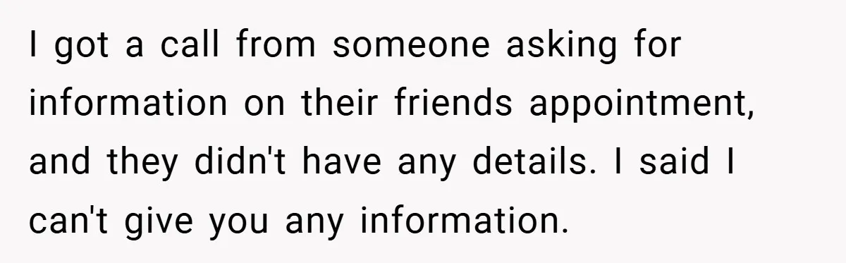 I got a call from someone asking for information on their friends appointment, and they didn't have any details. I said I can't give you any information.