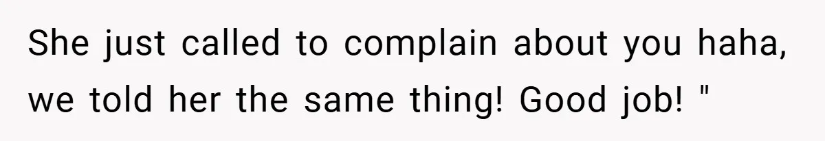 She just called to complain about you haha, we told her the same thing! Good job! "