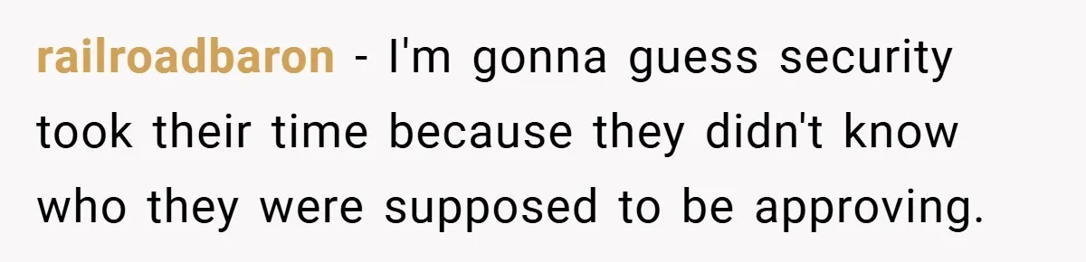 railroadbaron − I'm gonna guess security took their time because they didn't know who they were supposed to be approving.