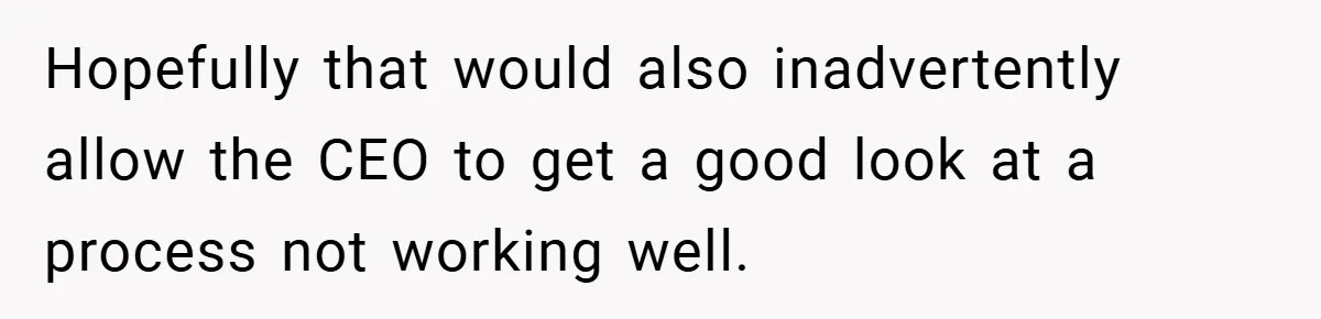 Hopefully that would also inadvertently allow the CEO to get a good look at a process not working well.