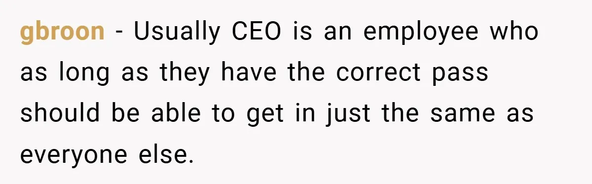 gbroon − Usually CEO is an employee who as long as they have the correct pass should be able to get in just the same as everyone else.