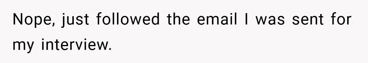 Nope, just followed the email I was sent for my interview.