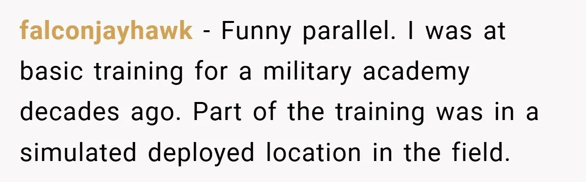 falconjayhawk − Funny parallel. I was at basic training for a military academy decades ago. Part of the training was in a simulated deployed location in the field.