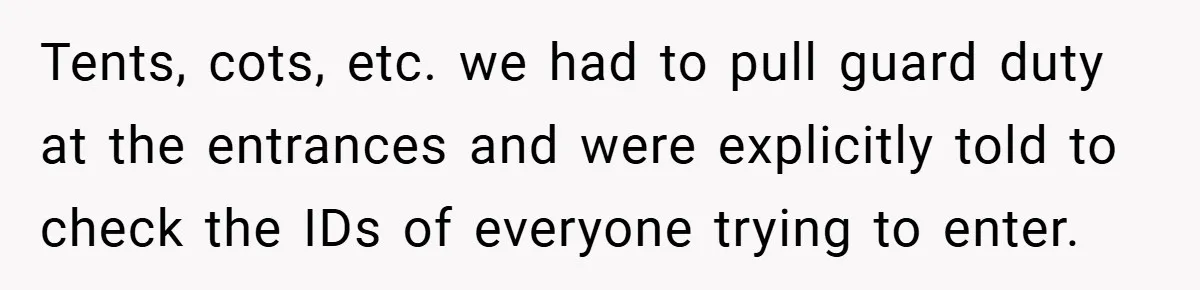 Tents, cots, etc. we had to pull guard duty at the entrances and were explicitly told to check the IDs of everyone trying to enter.