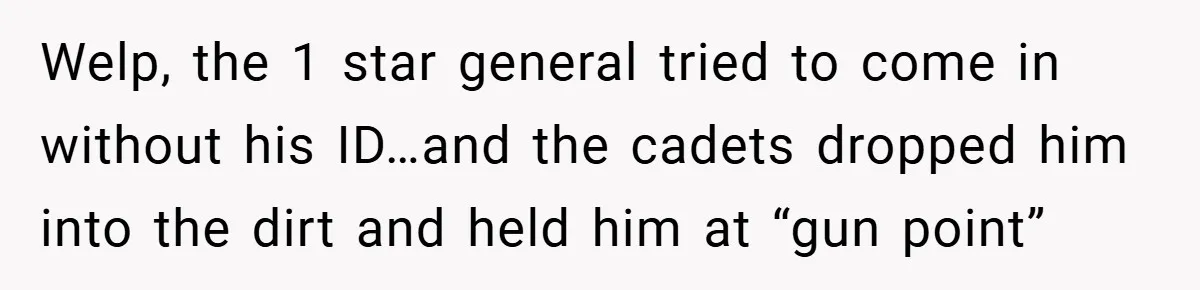 Welp, the 1 star general tried to come in without his ID…and the cadets dropped him into the dirt and held him at “gun point”
