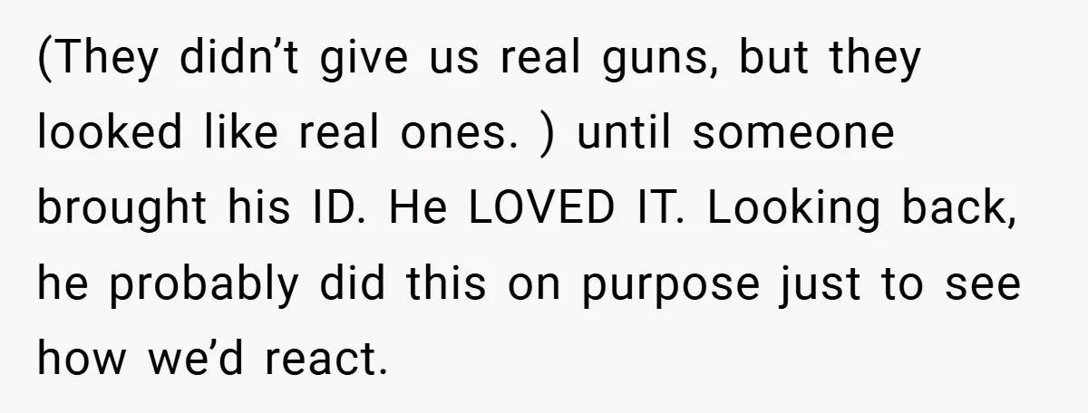 (They didn’t give us real guns, but they looked like real ones. ) until someone brought his ID. He LOVED IT. Looking back, he probably did this on purpose just...