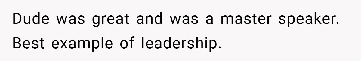 Dude was great and was a master speaker. Best example of leadership.