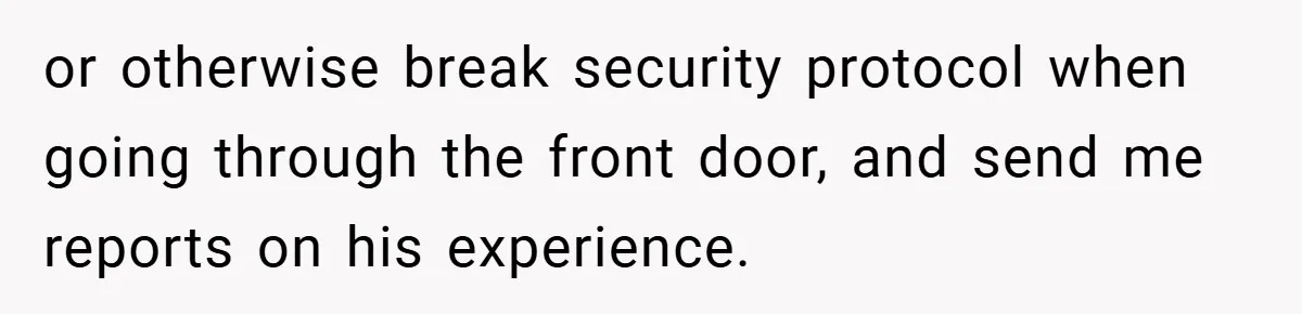 or otherwise break security protocol when going through the front door, and send me reports on his experience.