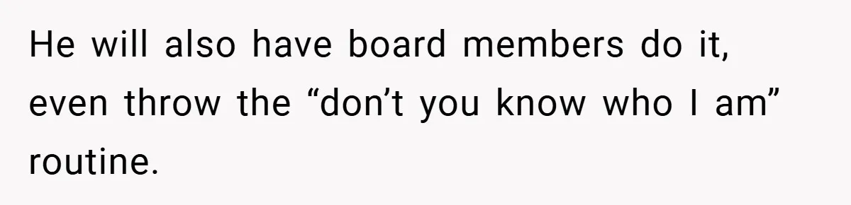 He will also have board members do it, even throw the “don’t you know who I am” routine.