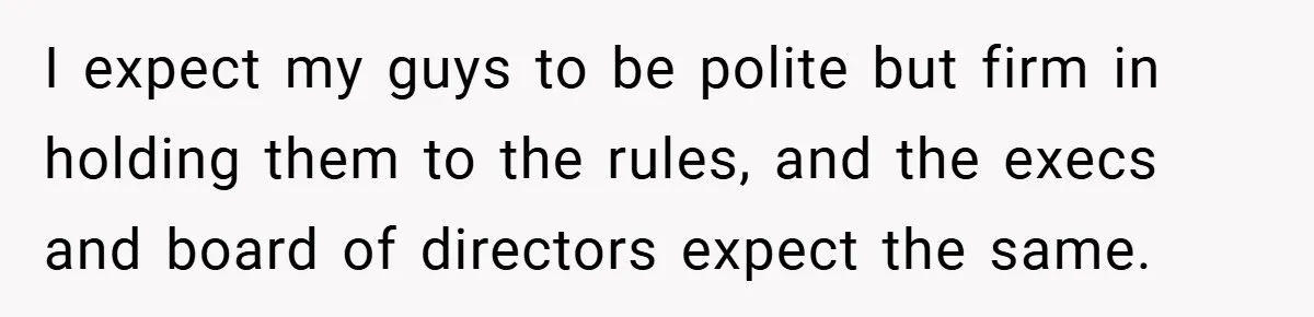 I expect my guys to be polite but firm in holding them to the rules, and the execs and board of directors expect the same.