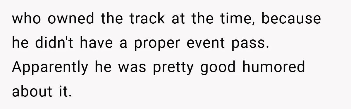 who owned the track at the time, because he didn't have a proper event pass. Apparently he was pretty good humored about it.