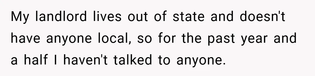 When Landlord Said ‘Fix It Yourself,’ Tenant Made Him Pay Up My landlord lives out of state and doesn't have anyone local, so for the past year and a half I haven't talked to anyone.