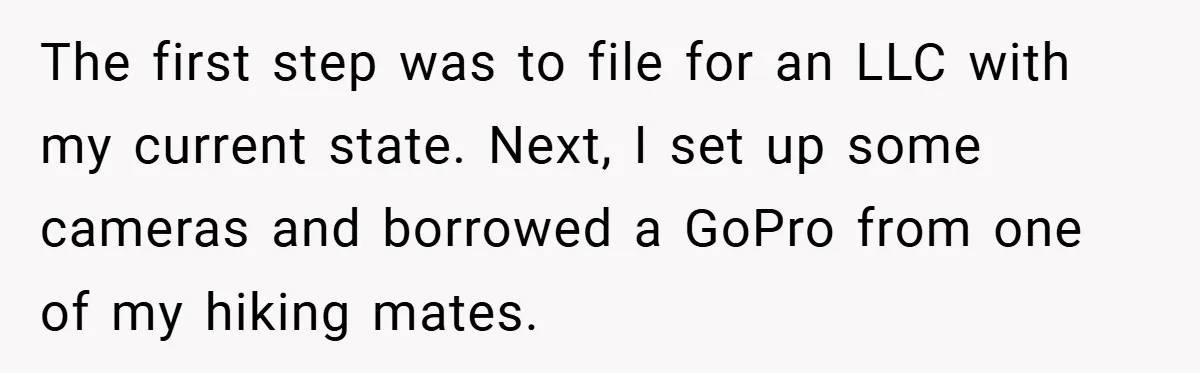 When Landlord Said ‘Fix It Yourself,’ Tenant Made Him Pay Up The first step was to file for an LLC with my current state. Next, I set up some cameras and borrowed a GoPro from one of my hiking mates.
