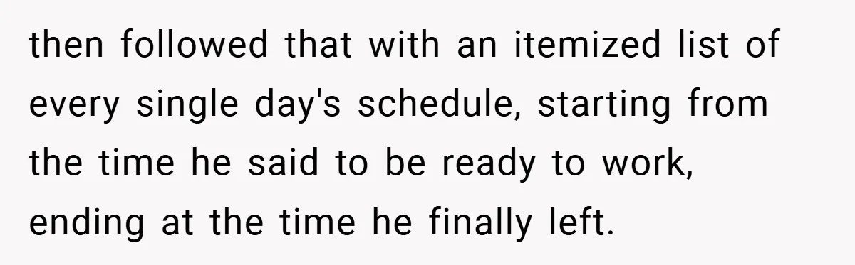 When Landlord Said ‘Fix It Yourself,’ Tenant Made Him Pay Up then followed that with an itemized list of every single day's schedule, starting from the time he said to be ready to work, ending at the time he finally left.