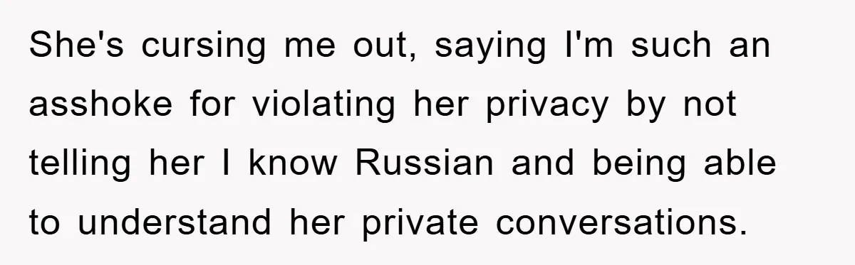 Man Hides Russian Fluency, Catches Girlfriend Cheating She's cursing me out, saying I'm such an asshoke for violating her privacy by not telling her I know Russian and being able to understand her private conversations.