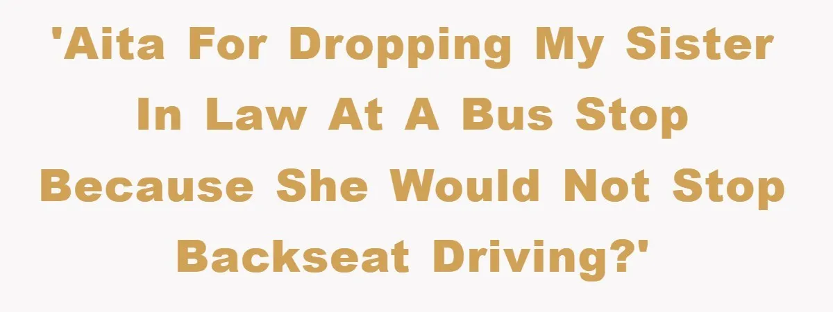 'AITA for dropping my sister in law at a bus stop because she would not stop backseat driving?'