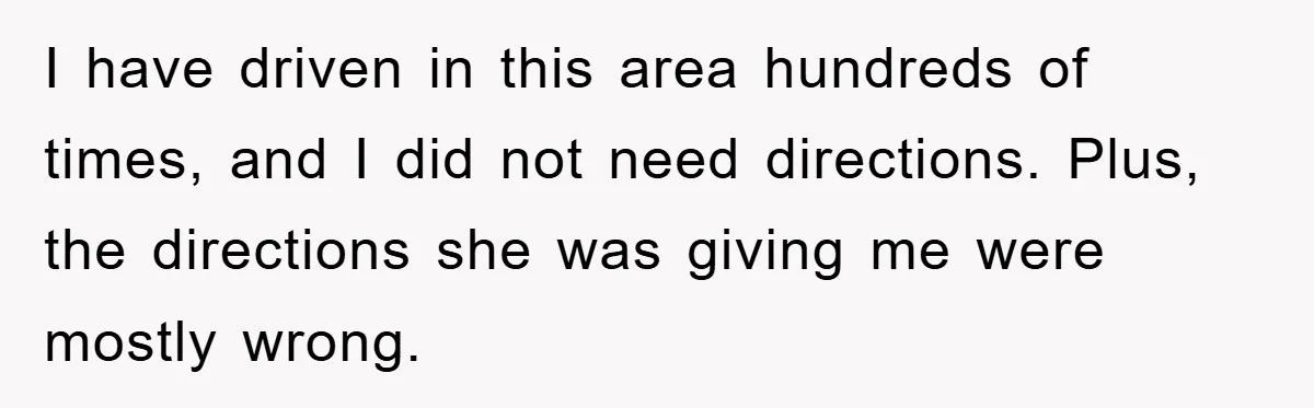 I have driven in this area hundreds of times, and I did not need directions. Plus, the directions she was giving me were mostly wrong.