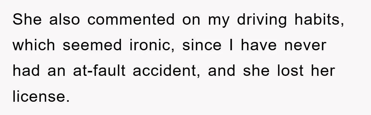 She also commented on my driving habits, which seemed ironic, since I have never had an at-fault accident, and she lost her license.