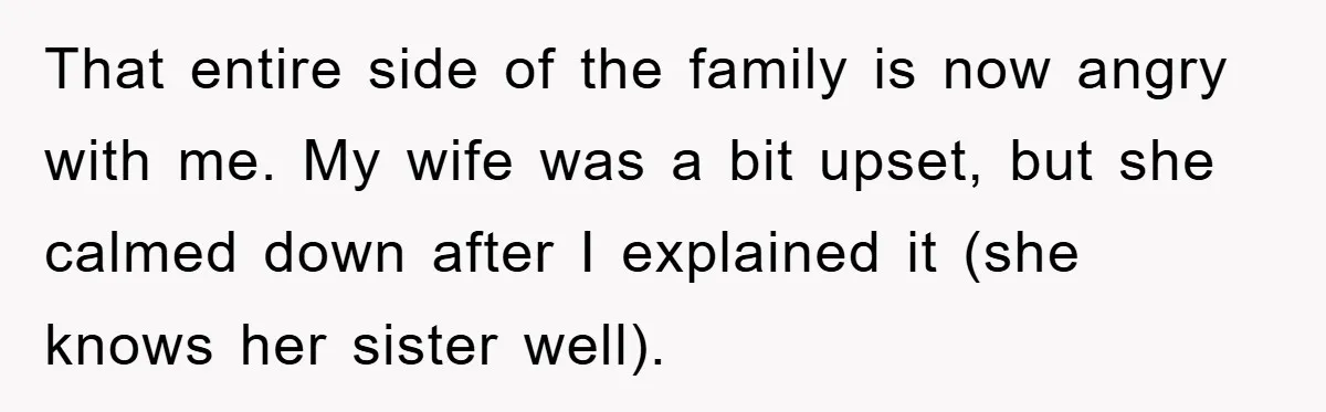 That entire side of the family is now angry with me. My wife was a bit upset, but she calmed down after I explained it (she knows her sister well).