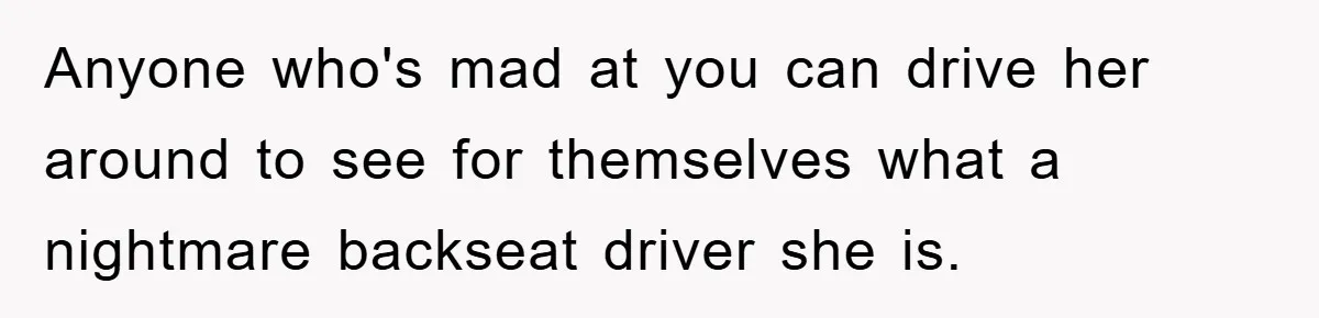 Anyone who's mad at you can drive her around to see for themselves what a nightmare backseat driver she is.