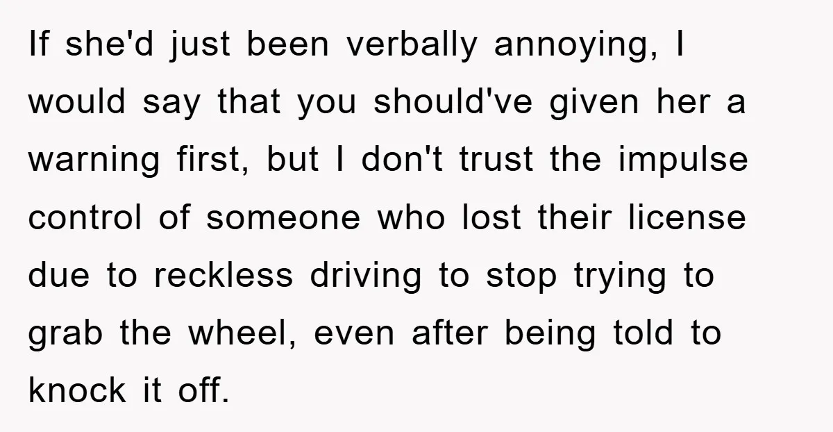 If she'd just been verbally annoying, I would say that you should've given her a warning first, but I don't trust the impulse control of someone who lost their license...