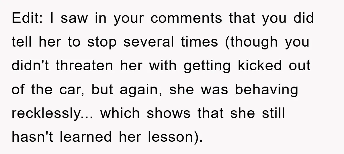 Edit: I saw in your comments that you did tell her to stop several times (though you didn't threaten her with getting kicked out of the car, but again, she...