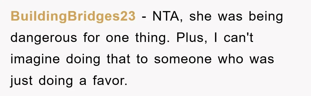 BuildingBridges23 − NTA, she was being dangerous for one thing. Plus, I can't imagine doing that to someone who was just doing a favor.