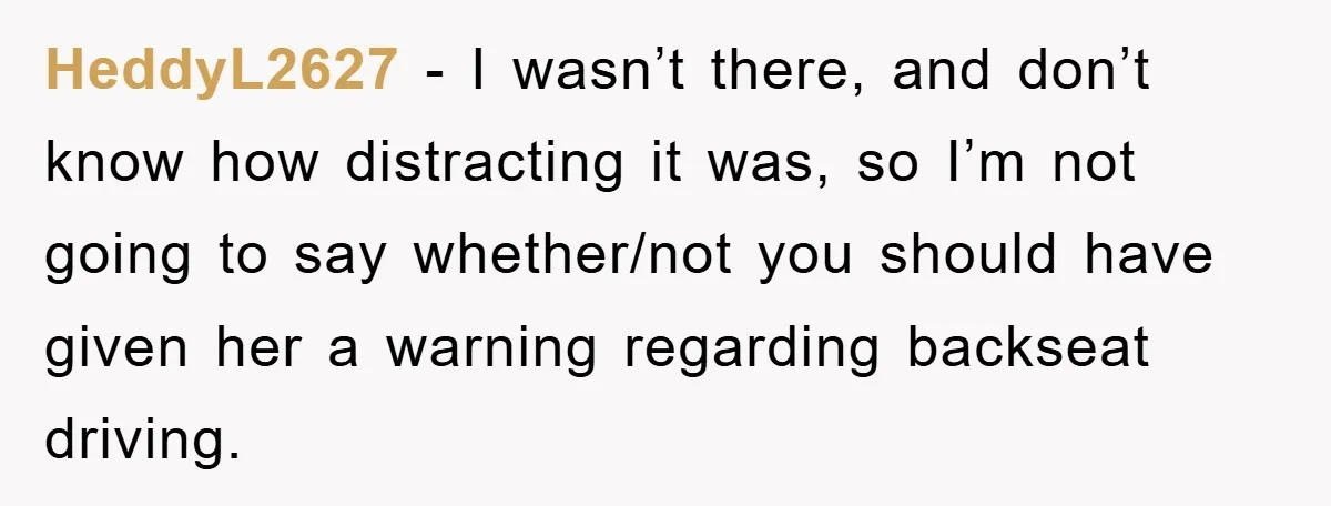HeddyL2627 − I wasn’t there, and don’t know how distracting it was, so I’m not going to say whether/not you should have given her a warning regarding backseat driving.