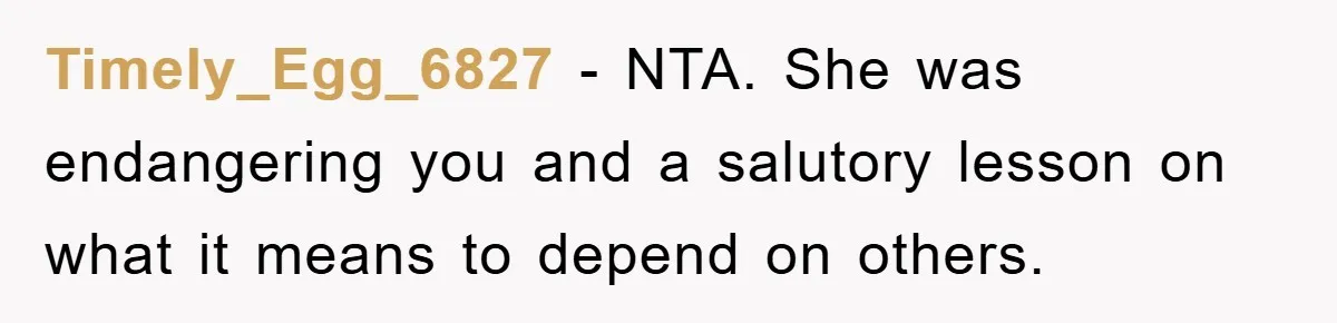 Timely_Egg_6827 − NTA. She was endangering you and a salutory lesson on what it means to depend on others.