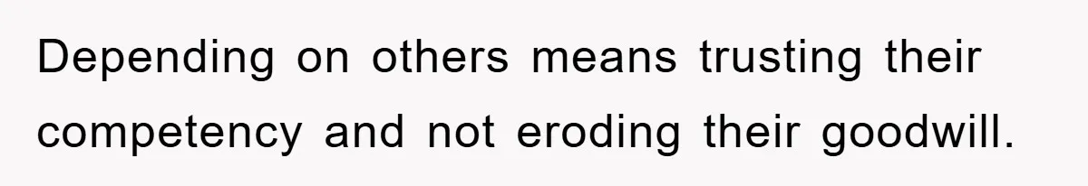 Depending on others means trusting their competency and not eroding their goodwill.