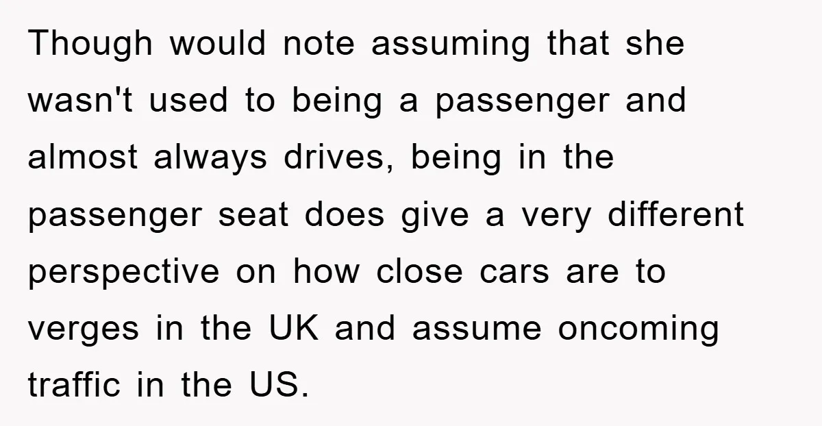 Though would note assuming that she wasn't used to being a passenger and almost always drives, being in the passenger seat does give a very different perspective on how close...