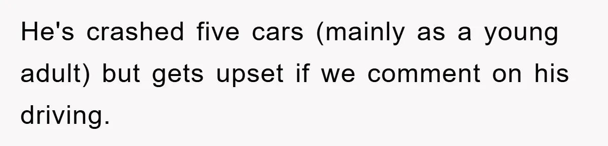 He's crashed five cars (mainly as a young adult) but gets upset if we comment on his driving.