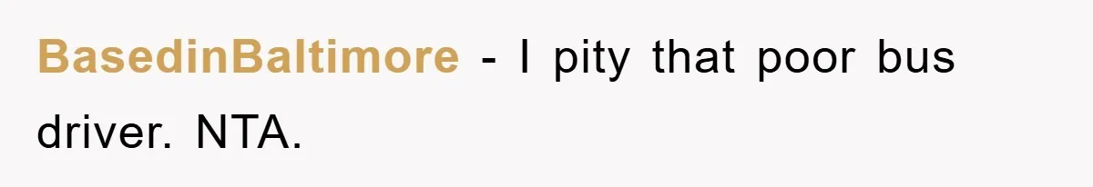 BasedinBaltimore − I pity that poor bus driver. NTA.