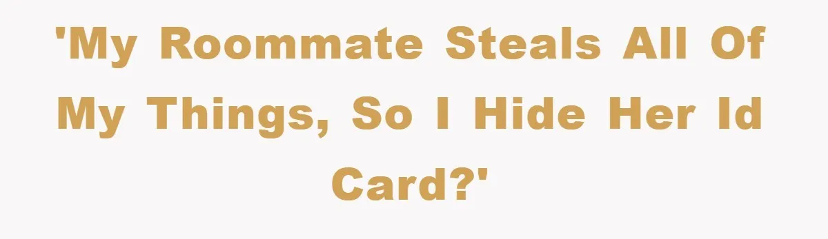 'My roommate steals all of my things, so I hide her ID card?'