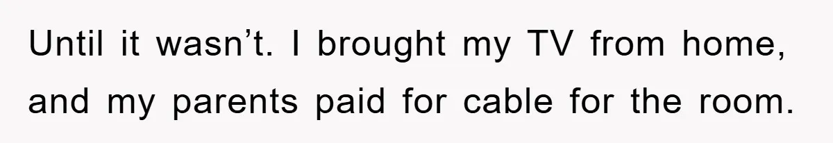 Until it wasn’t. I brought my TV from home, and my parents paid for cable for the room.