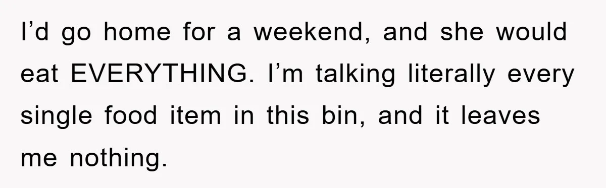 I’d go home for a weekend, and she would eat EVERYTHING. I’m talking literally every single food item in this bin, and it leaves me nothing.