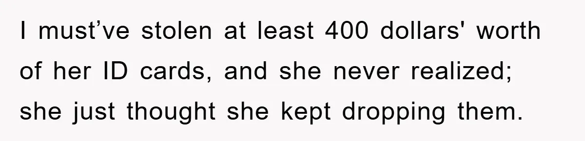I must’ve stolen at least 400 dollars' worth of her ID cards, and she never realized; she just thought she kept dropping them.